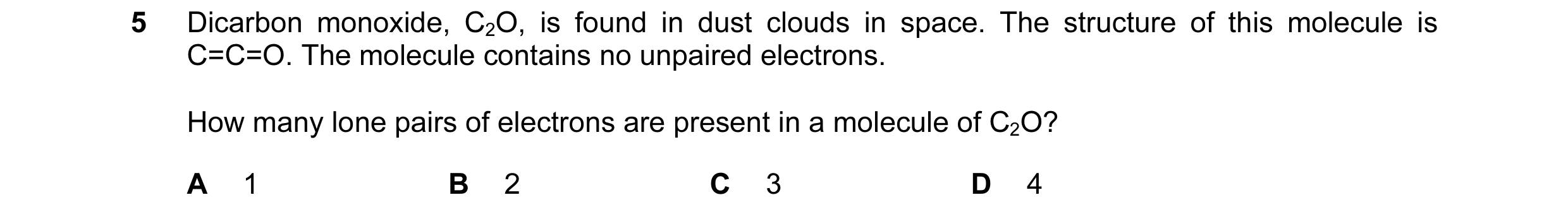 Question 12: Dicarbon monoxide, C2O, is found in dust clouds in space. The structure of this molecule is C=C=O. The molecule contains no unpaired electr…