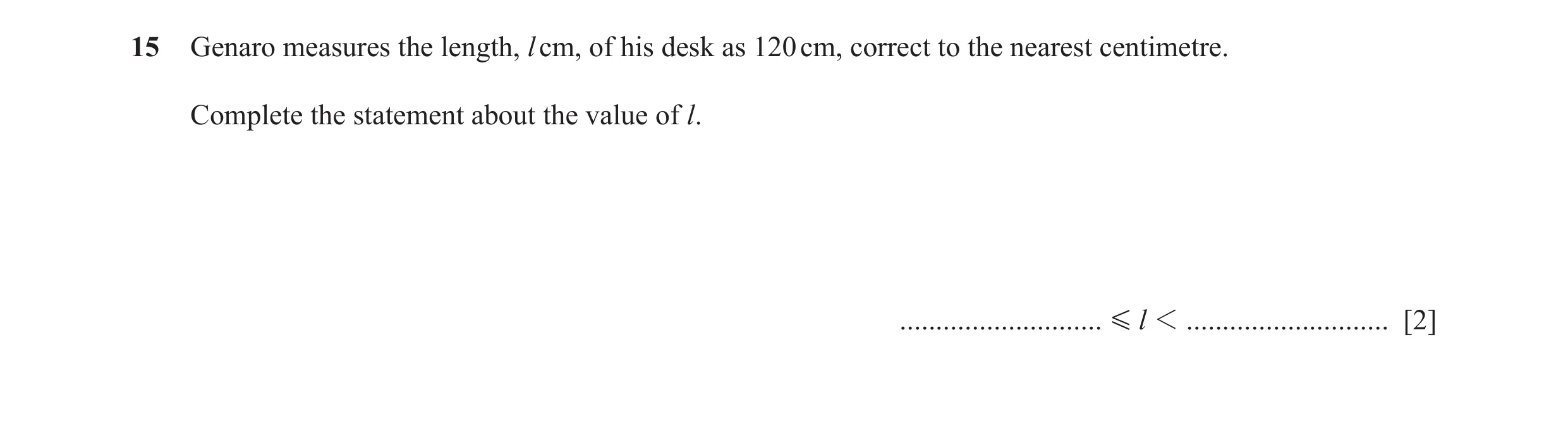 Question 78: Genaro measures the length, l cm, of his desk as 120 cm, correct to the nearest centimetre. Complete the statement about the value of l. ..…
