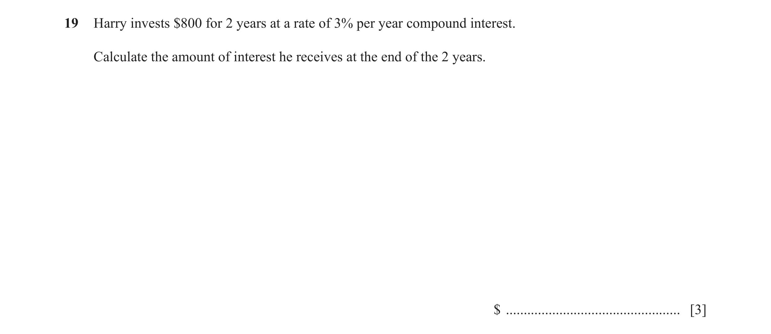 Question 64: Harry invests $800 for 2 years at a rate of 3% per year compound interest. Calculate the amount of interest he receives at the end of the 2…