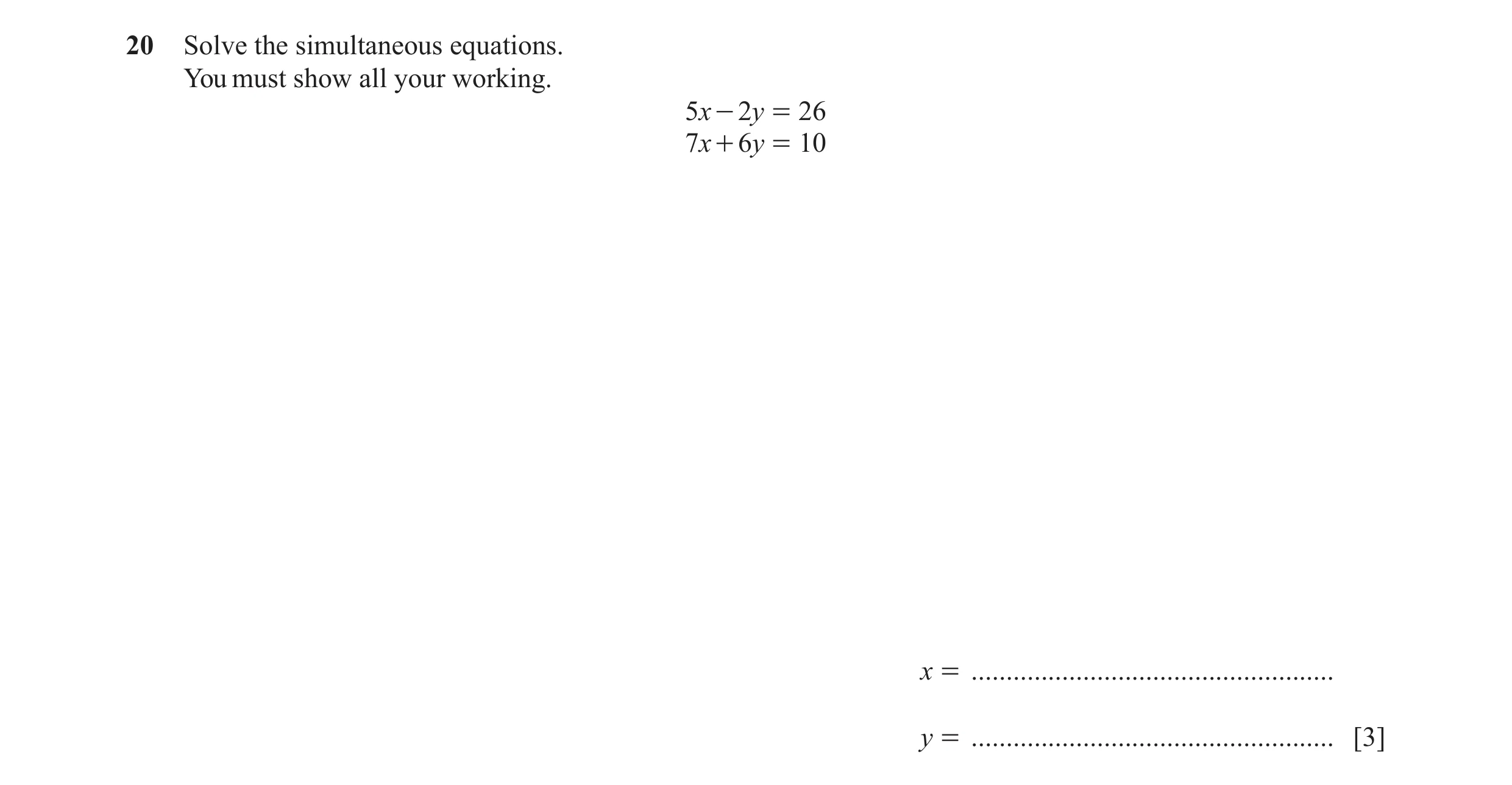 Question 81: Solve the simultaneous equations. You must show all your working. 5x - 2y = 26 7x + 6y = 10 x = ...........................................…