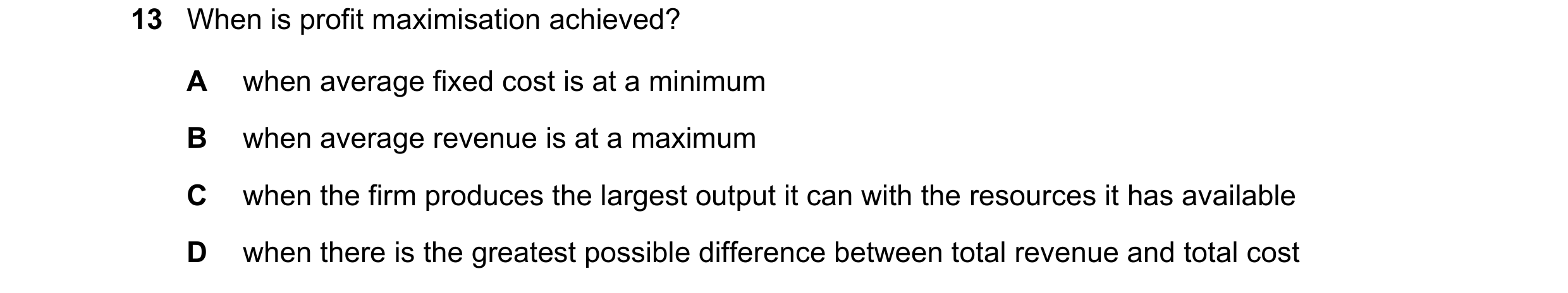 Question 182: When is profit maximisation achieved? A when average fixed cost is at a minimum B when average revenue is at a maximum C when the firm prod…