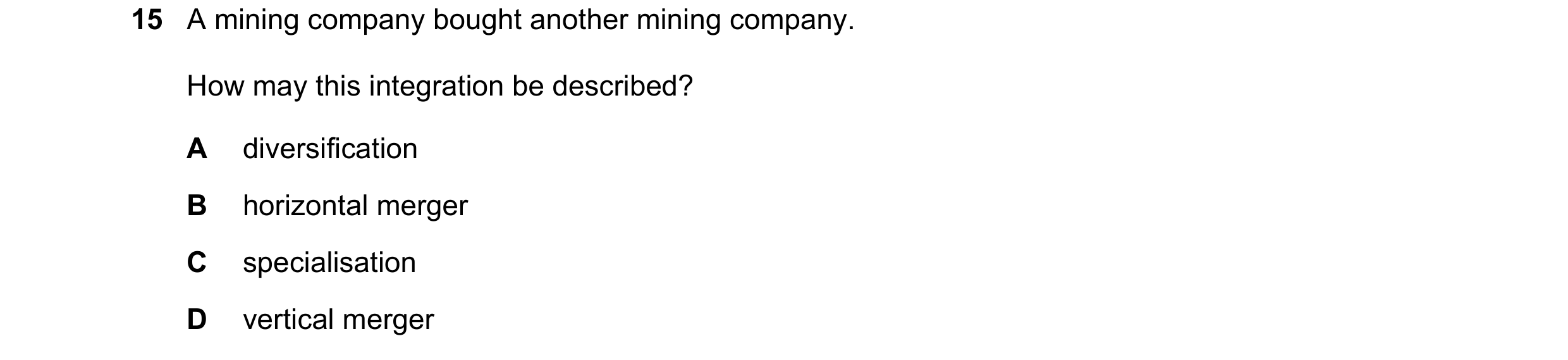 Question 76: A mining company bought another mining company. How may this integration be described? A diversification B horizontal merger C specialisati…
