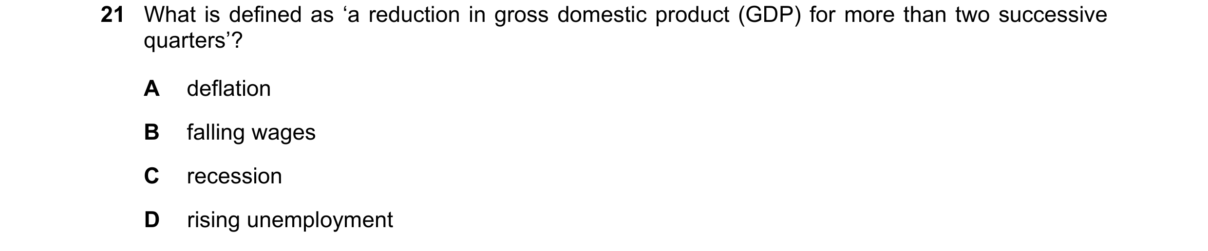 Question 104: What is defined as ‘a reduction in gross domestic product (GDP) for more than two successive quarters’? A deflation B falling wages C reces…