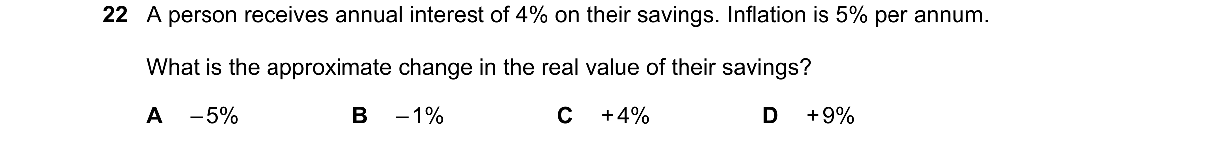 Question 108: A person receives annual interest of 4% on their savings. Inflation is 5% per annum. What is the approximate change in the real value of th…