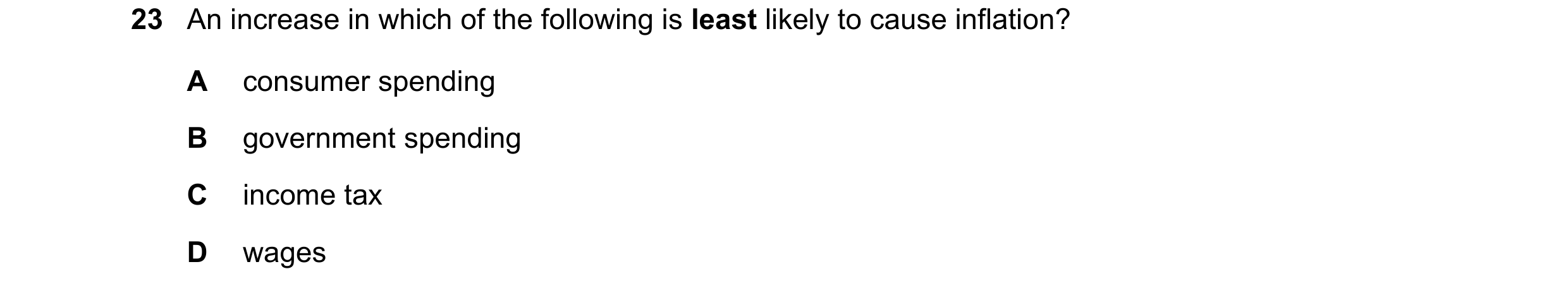 Question 109: An increase in which of the following is least likely to cause inflation? A consumer spending B government spending C income tax D wages
