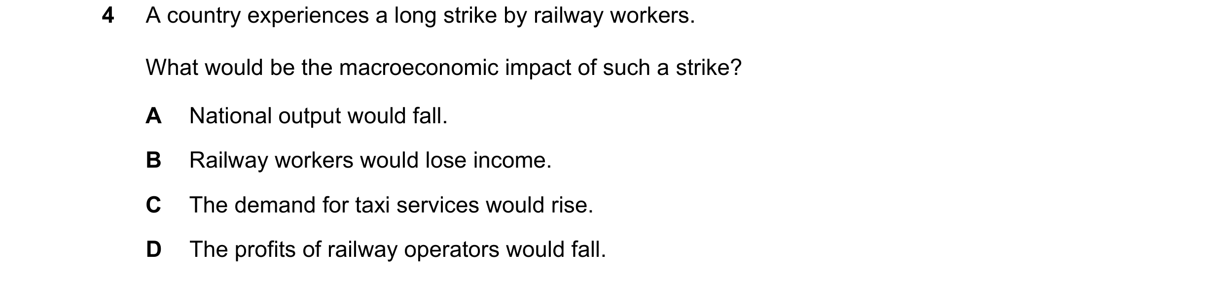 Question 114: A country experiences a long strike by railway workers. What would be the macroeconomic impact of such a strike? A National output would fa…