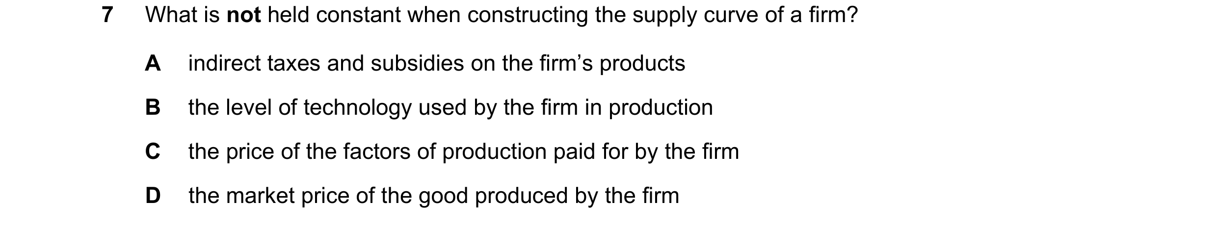Question 63: What is not held constant when constructing the supply curve of a firm? A indirect taxes and subsidies on the firm’s products B the level o…