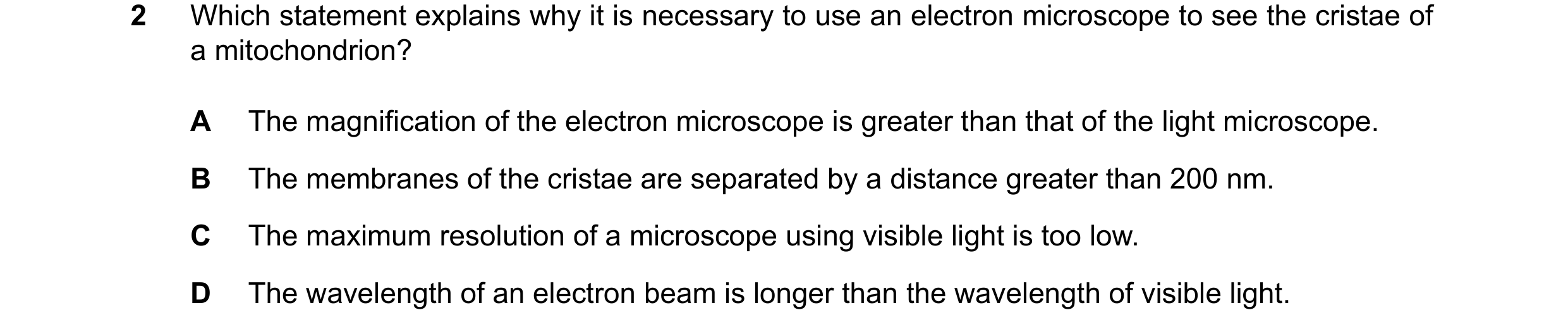 Question 176: Which statement explains why it is necessary to use an electron microscope to see the cristae of a mitochondrion? A The magnification of th…