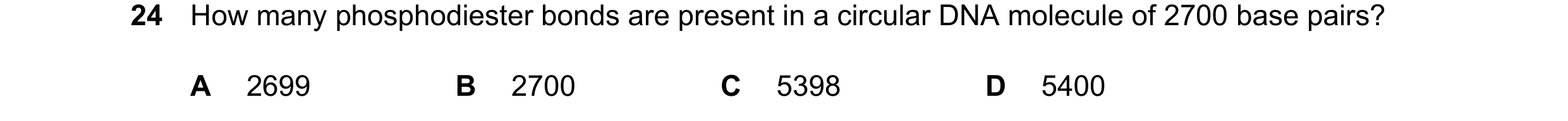 Question 208: How many phosphodiester bonds are present in a circular DNA molecule of 2700 base pairs? A 2699 B 2700 C 5398 D 5400