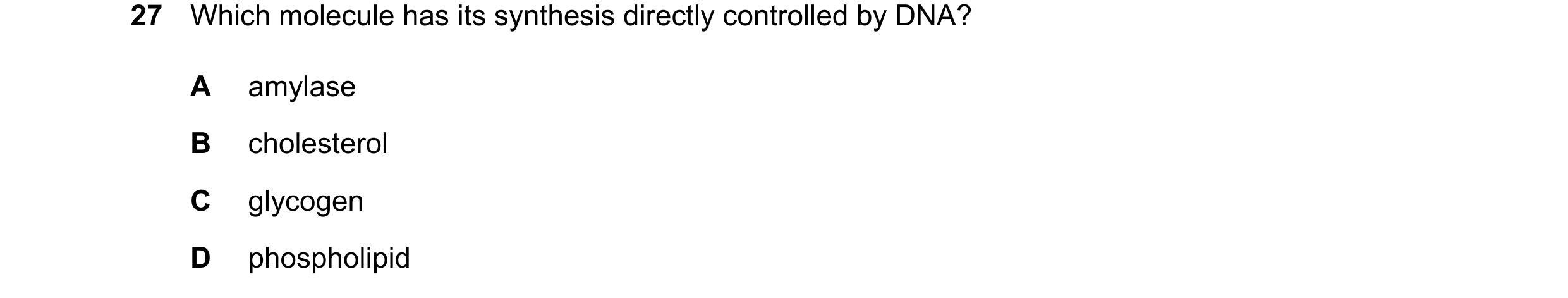 Question 174: Which molecule has its synthesis directly controlled by DNA? A amylase B cholesterol C glycogen D phospholipid