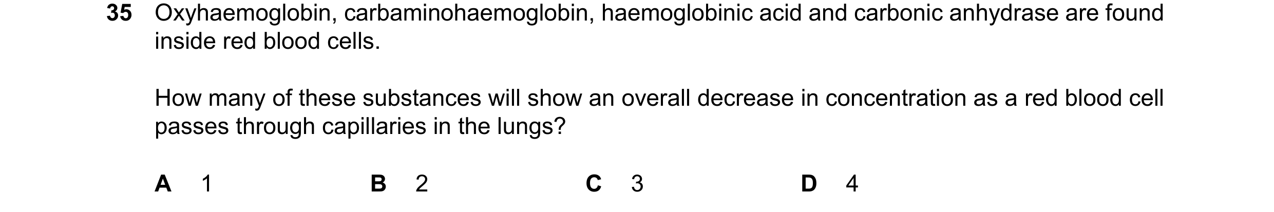 Question 170: Oxyhaemoglobin, carbaminohaemoglobin, haemoglobinic acid and carbonic anhydrase are found inside red blood cells. How many of these substan…