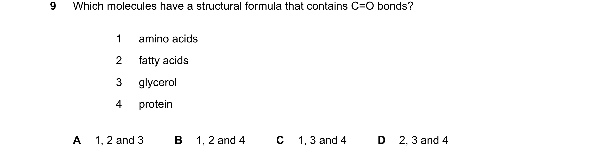 Question 228: Which molecules have a structural formula that contains C=O bonds? 1 amino acids 2 fatty acids 3 glycerol 4 protein A 1, 2 and 3 B 1, 2 and…