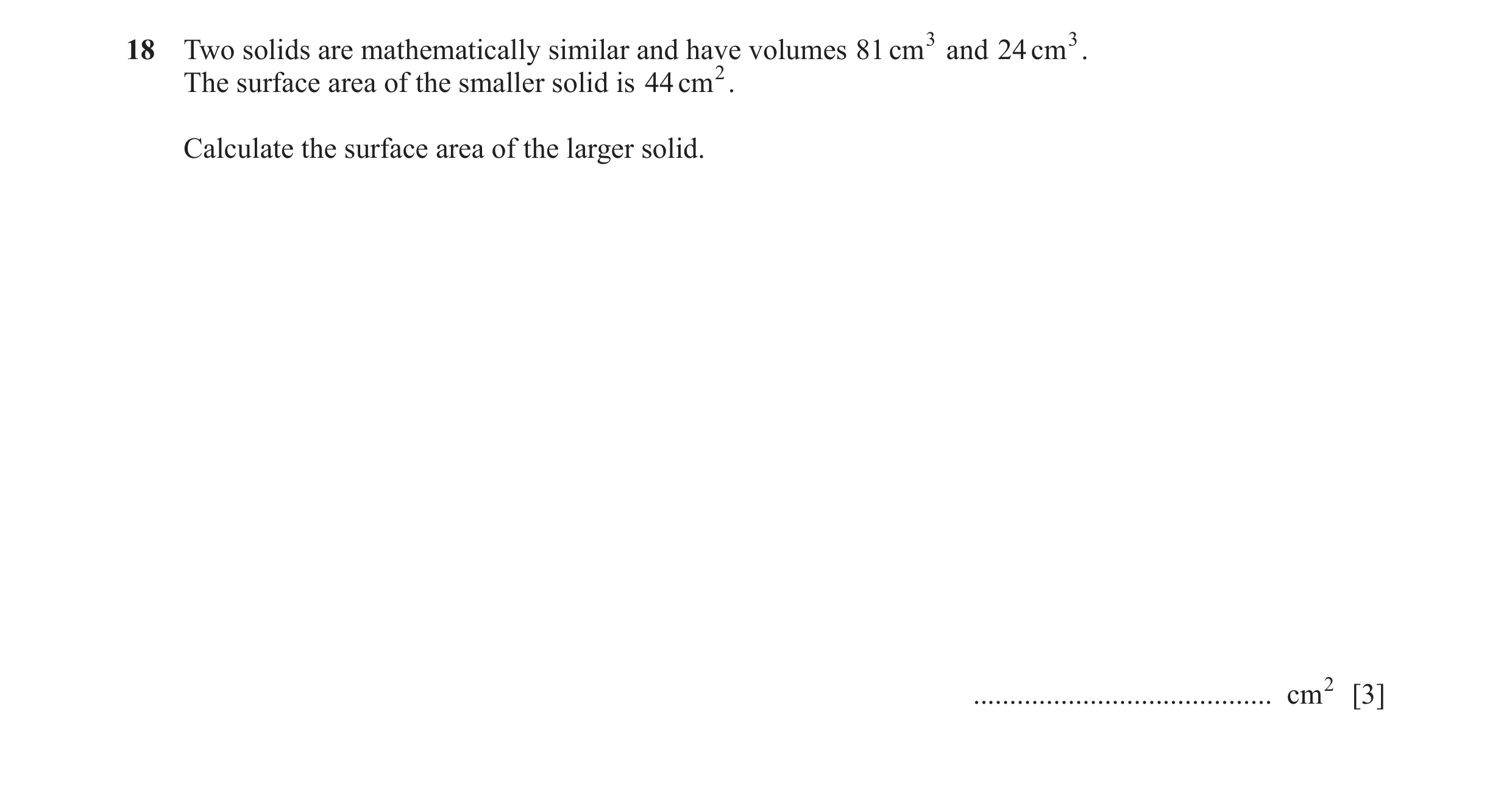 Question 12: Two solids are mathematically similar and have volumes 81 cm 3 and 24 cm 3. The surface area of the smaller solid is 44 cm 2. Calculate the…