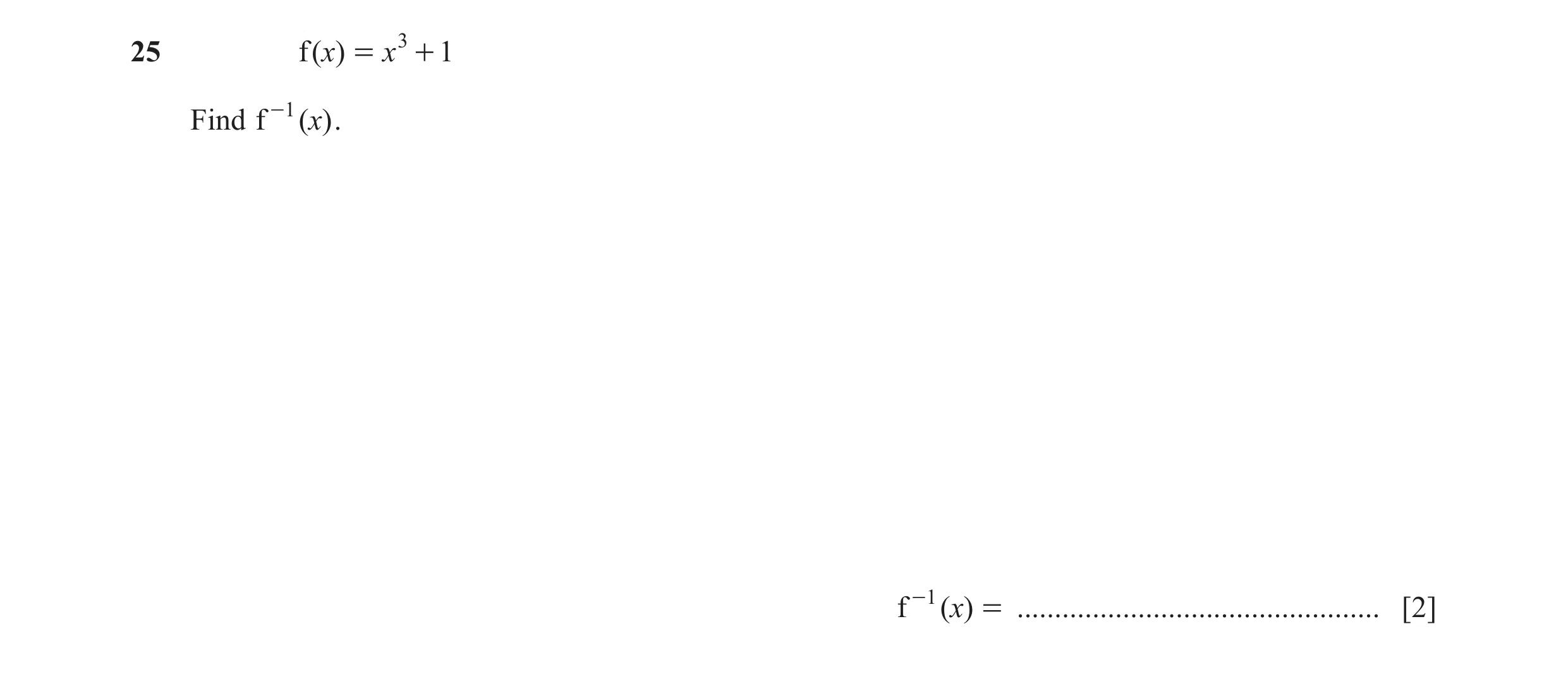 Question 33: f ( x) = x 3 + 1 Find f -1 ( x) . f -1 ( x) = ................................................ [2]