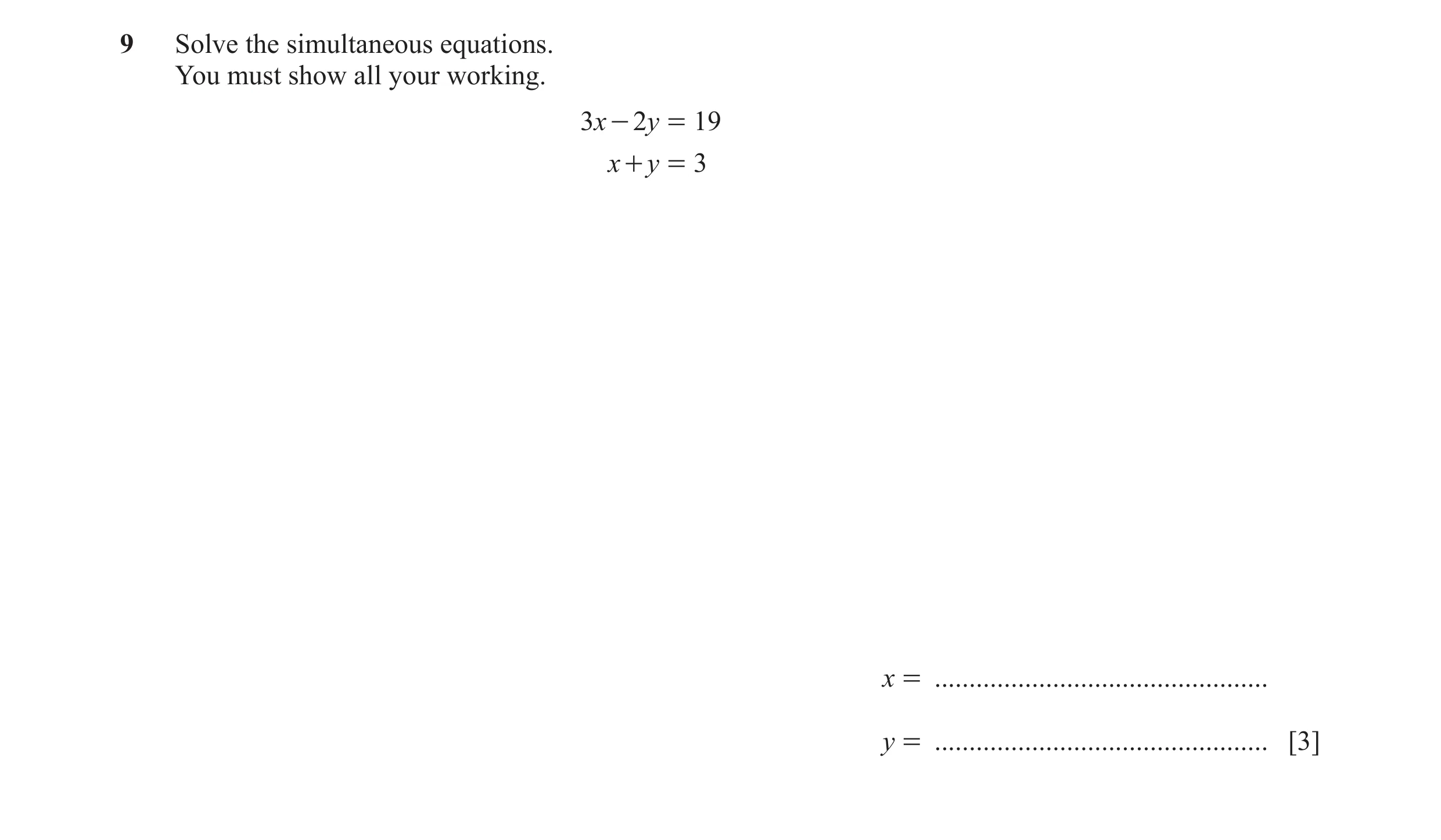Question 121: Solve the simultaneous equations. You must show all your working. 3x - 2y = 19 x + y = 3 x = ..............................................…
