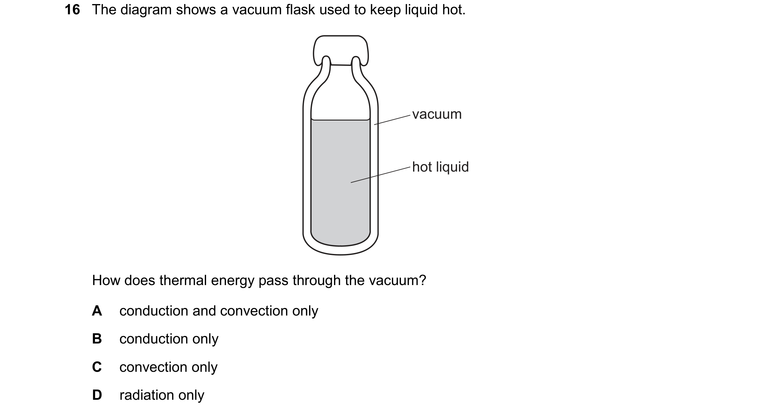 Question 185: The diagram shows a vacuum flask used to keep liquid hot. vacuum hot liquid How does thermal energy pass through the vacuum? A conduction a…