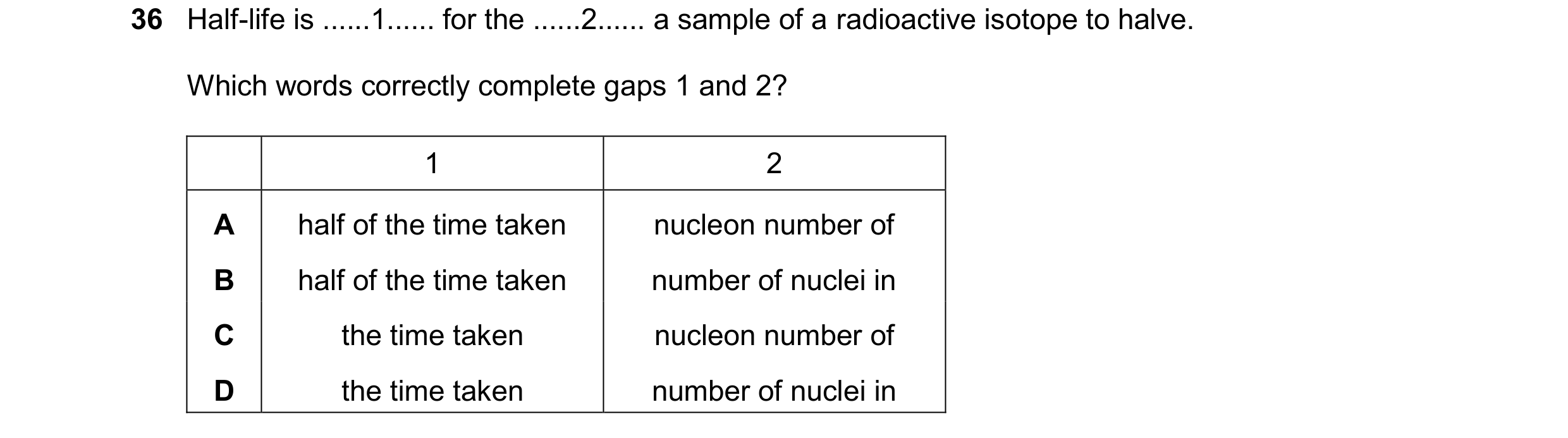 Question 222: Half-life is ......1...... for the ......2...... a sample of a radioactive isotope to halve. Which words correctly complete gaps 1 and 2? 1…