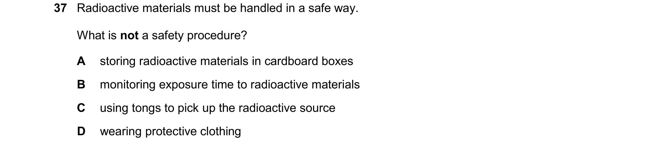 Question 223: Radioactive materials must be handled in a safe way. What is not a safety procedure? A storing radioactive materials in cardboard boxes B m…