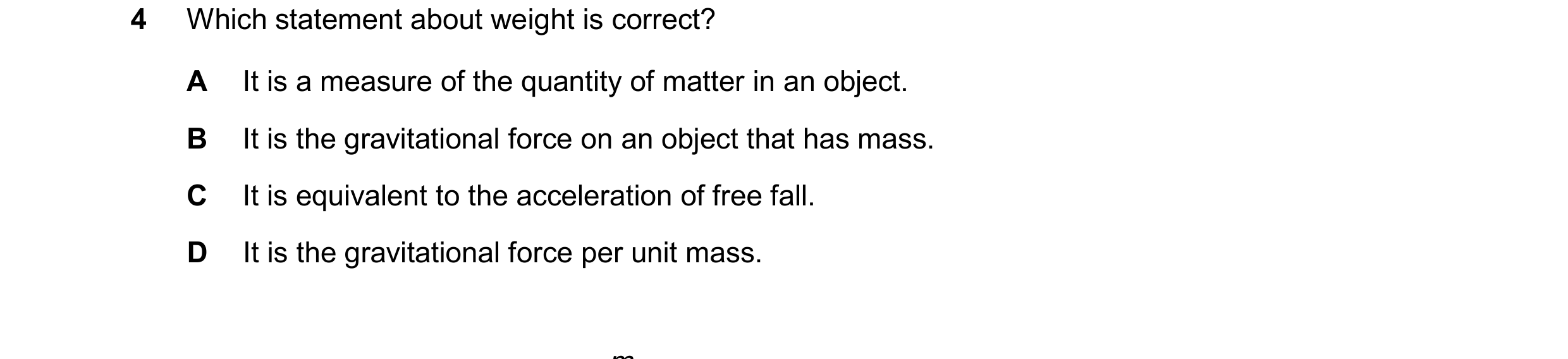 Question 176: Which statement about weight is correct? A It is a measure of the quantity of matter in an object. B It is the gravitational force on an ob…
