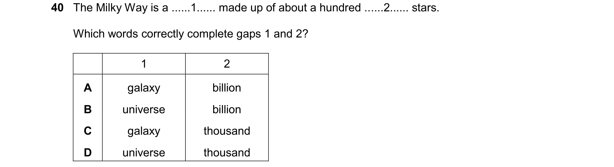 Question 29: The Milky Way is a ......1...... made up of about a hundred ......2...... stars. Which words correctly complete gaps 1 and 2? 1 2 A galaxy …