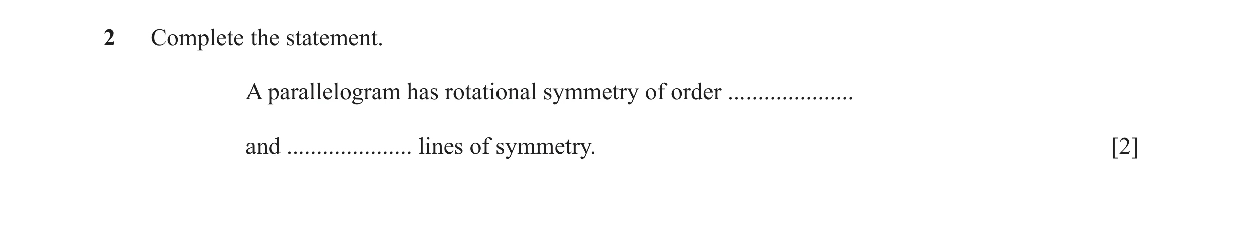 Question 7: Complete the statement. A parallelogram has rotational symmetry of order ..................... and ..................... lines of symmetry.…