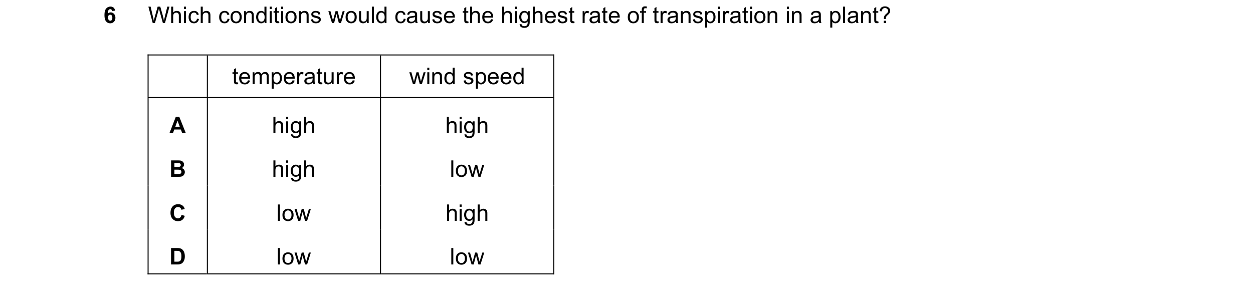 Question 7: Which conditions would cause the highest rate of transpiration in a plant? temperature wind speed A high high B high low C low high D low l…