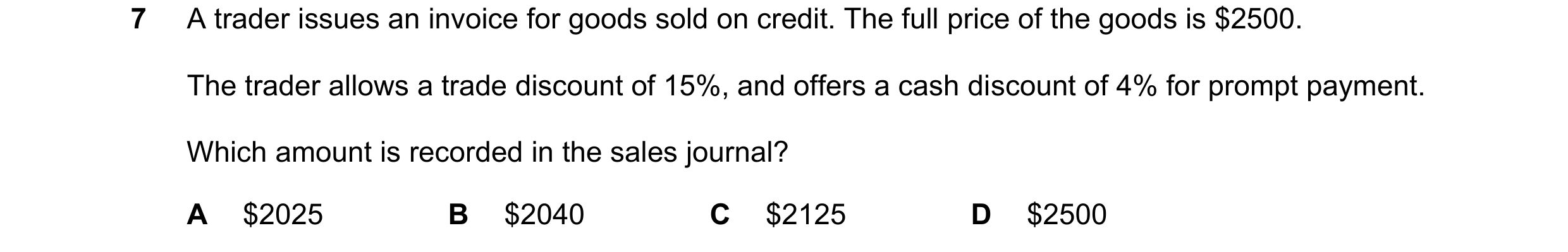 Question 45: A trader issues an invoice for goods sold on credit. The full price of the goods is $2500. The trader allows a trade discount of 15%, and o…