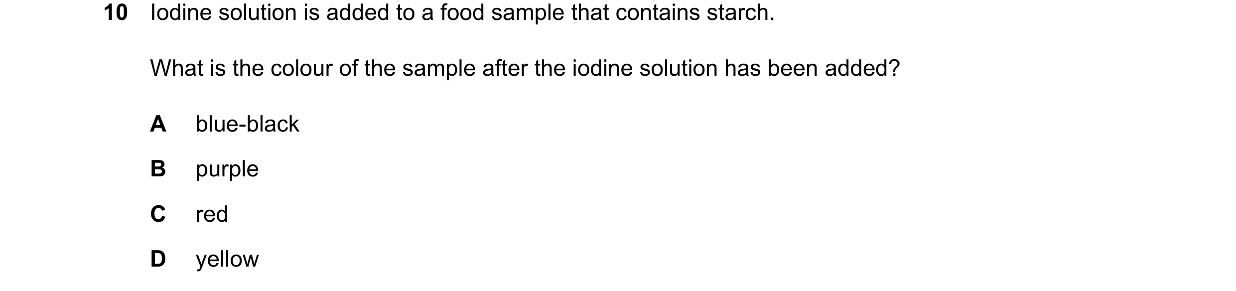 Question 31: Iodine solution is added to a food sample that contains starch. What is the colour of the sample after the iodine solution has been added? …