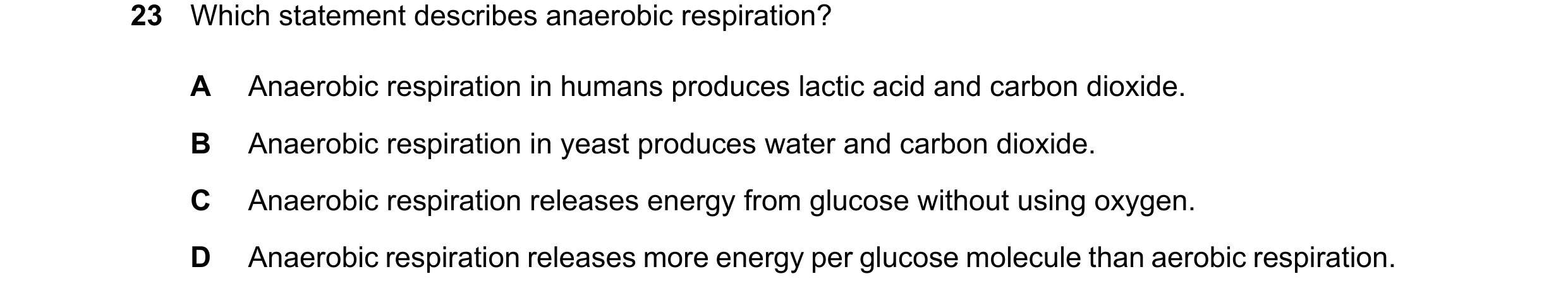 Question 22: Which statement describes anaerobic respiration? A Anaerobic respiration in humans produces lactic acid and carbon dioxide. B Anaerobic res…