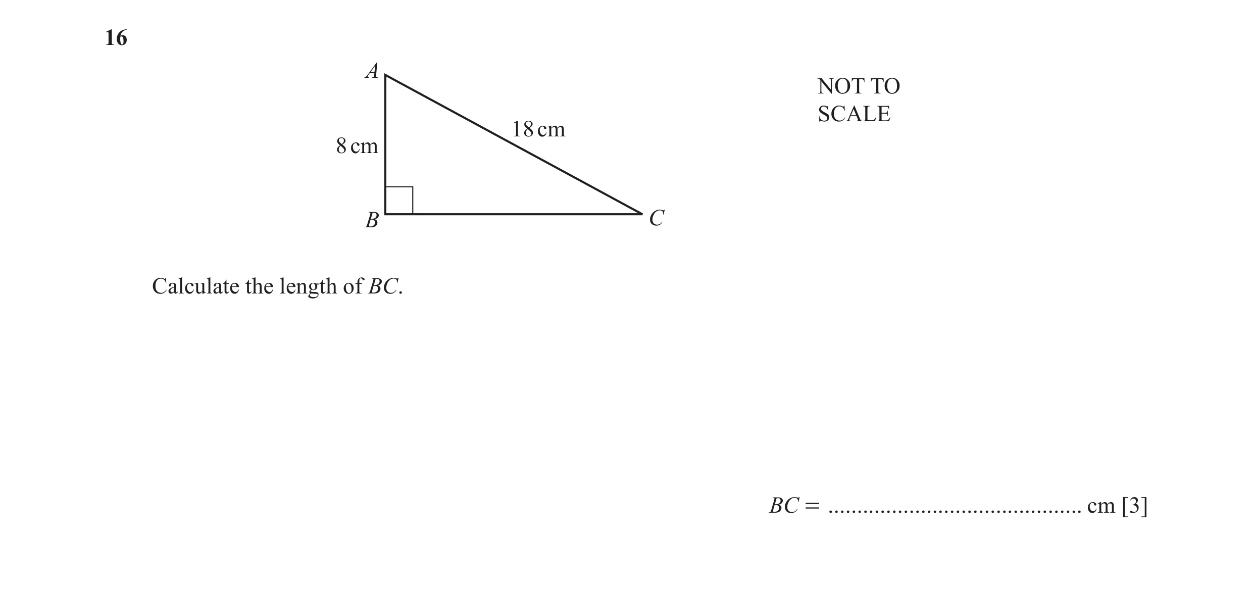 Question 19: A NOT TO SCALE 18 cm 8 cm B C Calculate the length of BC. BC = ............................................ cm [3]