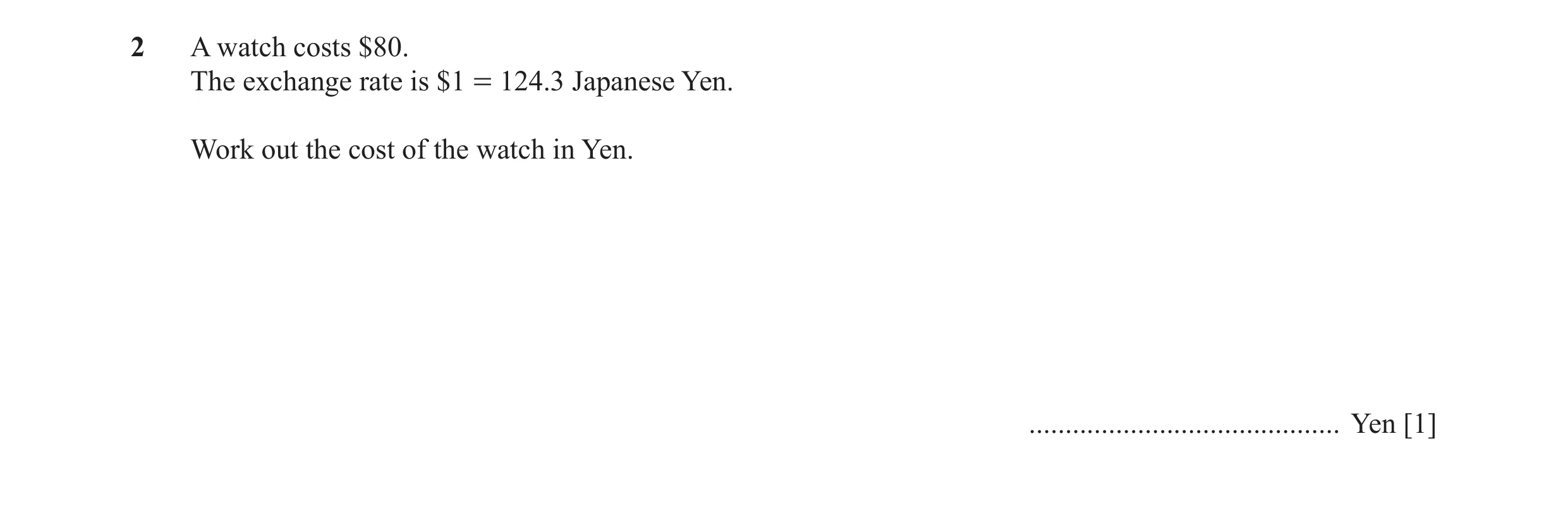 Question 79: A watch costs $80. The exchange rate is $1 = 124.3 Japanese Yen. Work out the cost of the watch in Yen. ...................................…