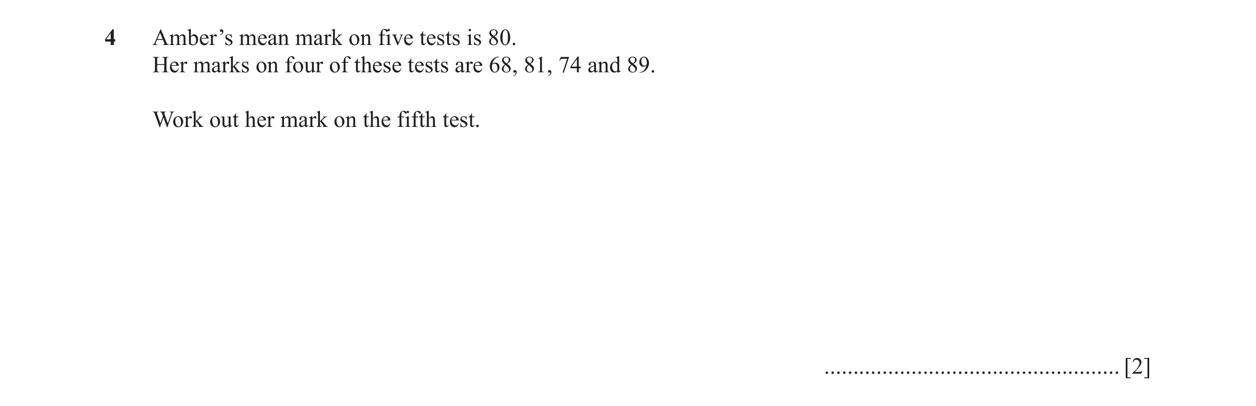 Question 29: Amber’s mean mark on five tests is 80. Her marks on four of these tests are 68, 81, 74 and 89. Work out her mark on the fifth test. .......…