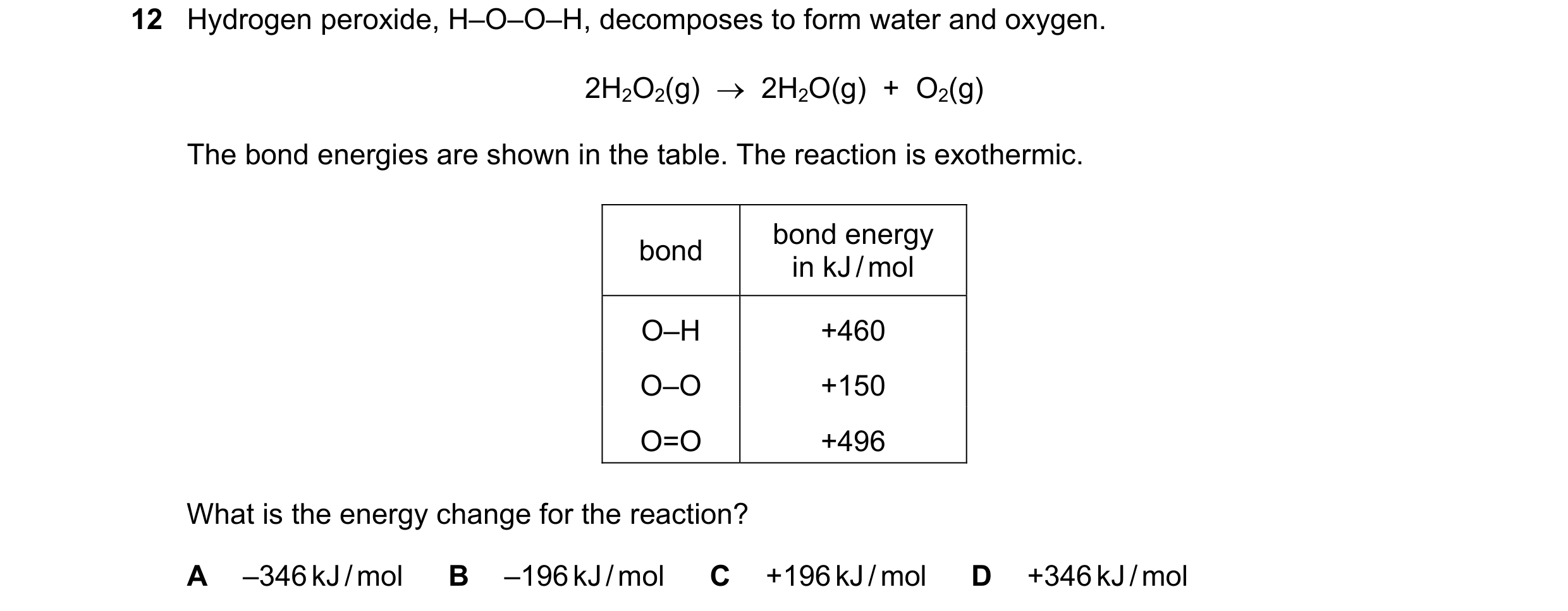 Question 5: Hydrogen peroxide, H–O–O–H, decomposes to form water and oxygen. 2H2O2(g)  →  2H2O(g)  +  O2(g) The bond energies are shown in the table. T…