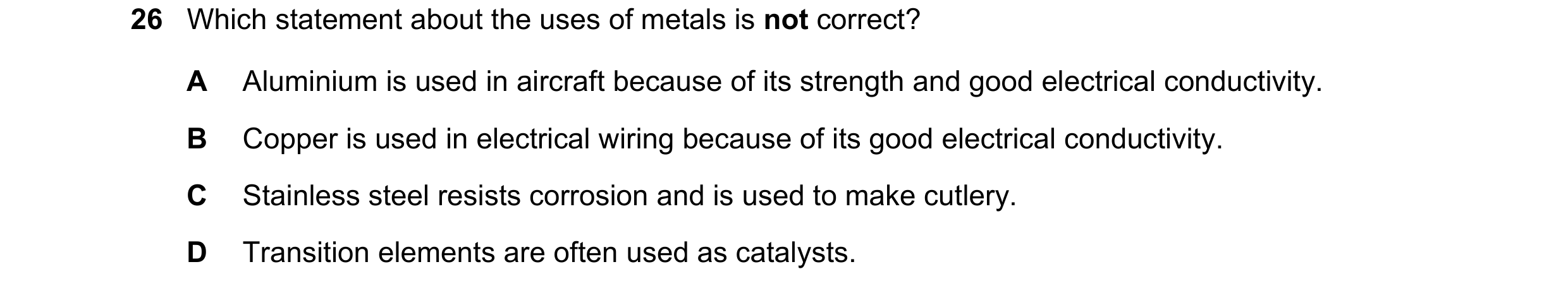 Question 2: Which statement about the uses of metals is not correct? A Aluminium is used in aircraft because of its strength and good electrical conduc…