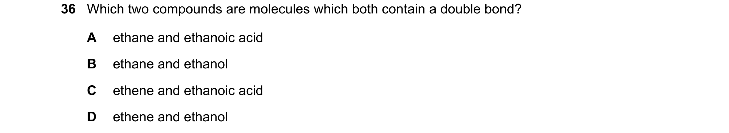 Question 2: Which two compounds are molecules which both contain a double bond? A ethane and ethanoic acid B ethane and ethanol C ethene and ethanoic a…