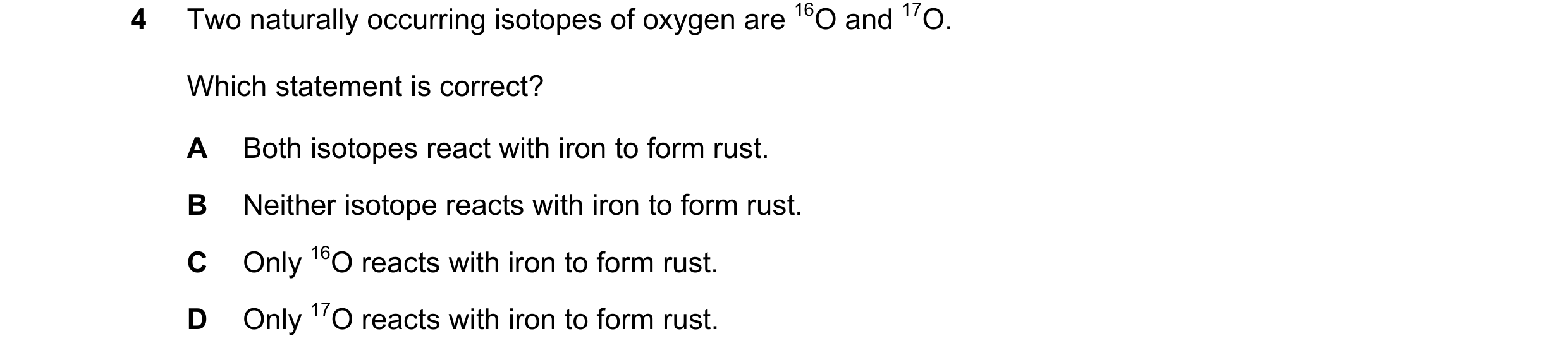 Question 2: Two naturally occurring isotopes of oxygen are 16O and 17O. Which statement is correct? A Both isotopes react with iron to form rust. B Nei…
