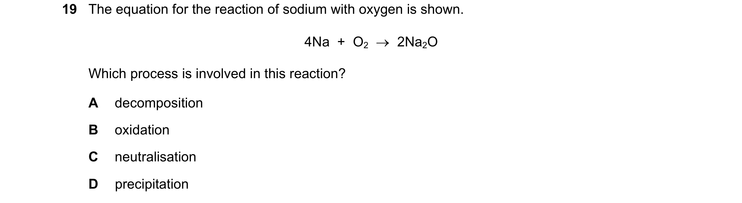 Question 75: The equation for the reaction of sodium with oxygen is shown. 4Na + O2 2Na2O Which process is involved in this reaction? A decomposit…