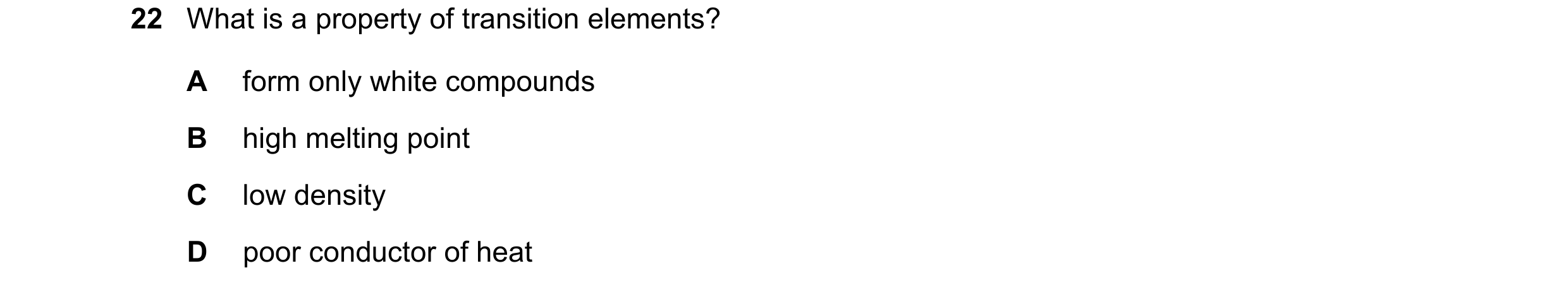 Question 48: What is a property of transition elements? A form only white compounds B high melting point C low density D poor conductor of heat