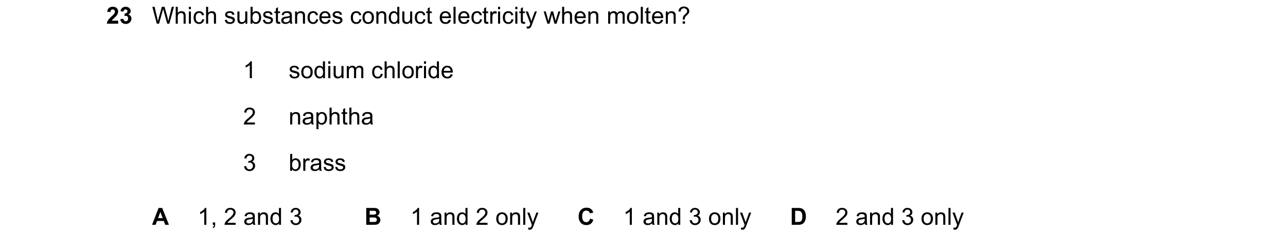 Question 21: Which substances conduct electricity when molten? 1 sodium chloride 2 naphtha 3 brass A 1, 2 and 3 B 1 and 2 only C 1 and 3 only D 2 and 3 …