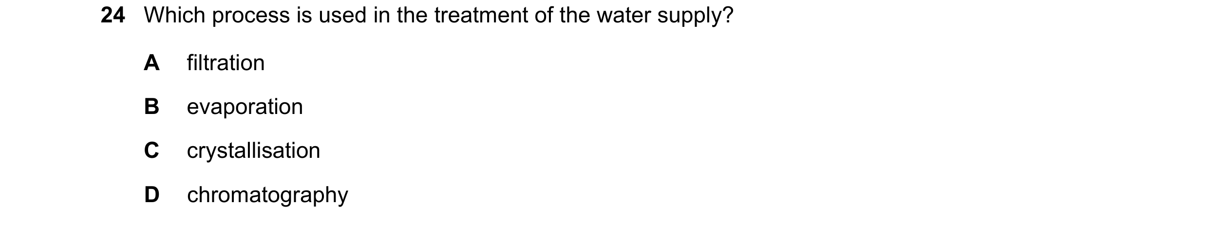 Question 71: Which process is used in the treatment of the water supply? A filtration B evaporation C crystallisation D chromatography