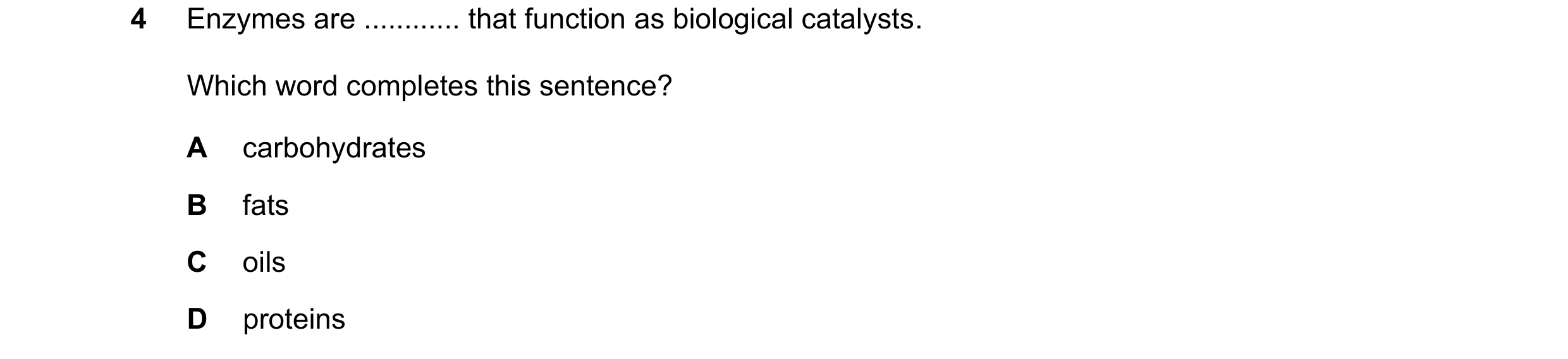 Question 78: Enzymes are ............ that function as biological catalysts. Which word completes this sentence? A carbohydrates B fats C oils D proteins