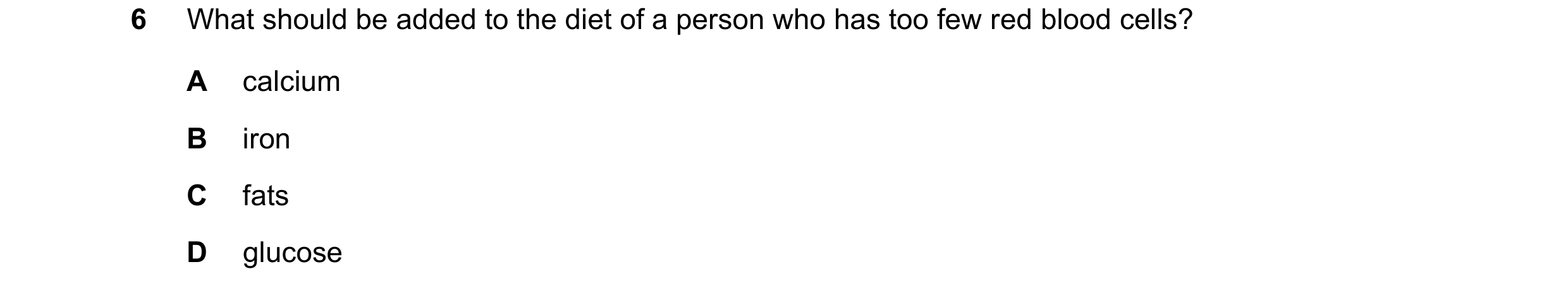 Question 31: What should be added to the diet of a person who has too few red blood cells? A calcium B iron C fats D glucose