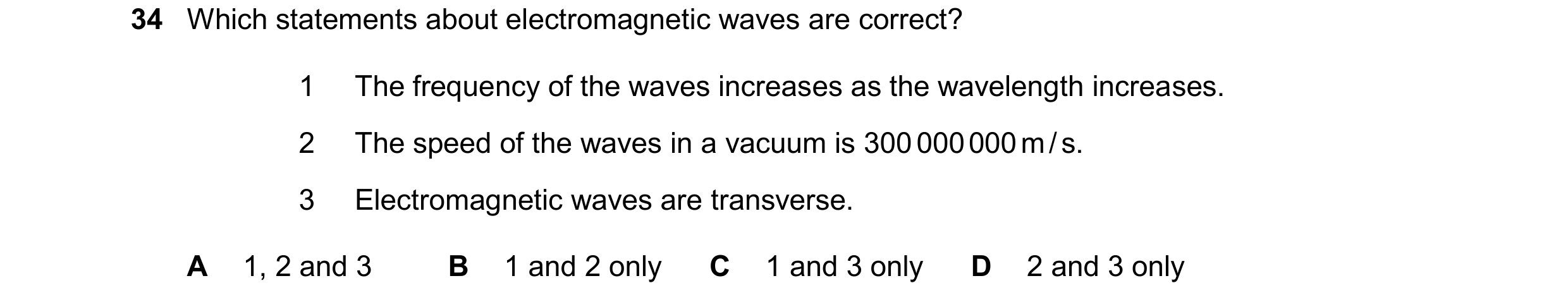 Question 13: Which statements about electromagnetic waves are correct? 1 The frequency of the waves increases as the wavelength increases. 2 The speed o…