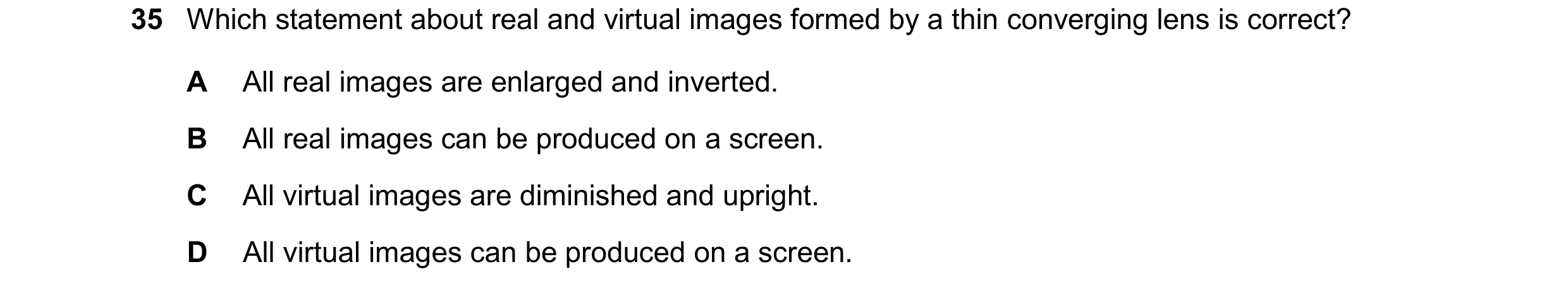 Question 57: Which statement about real and virtual images formed by a thin converging lens is correct? A All real images are enlarged and inverted. B A…