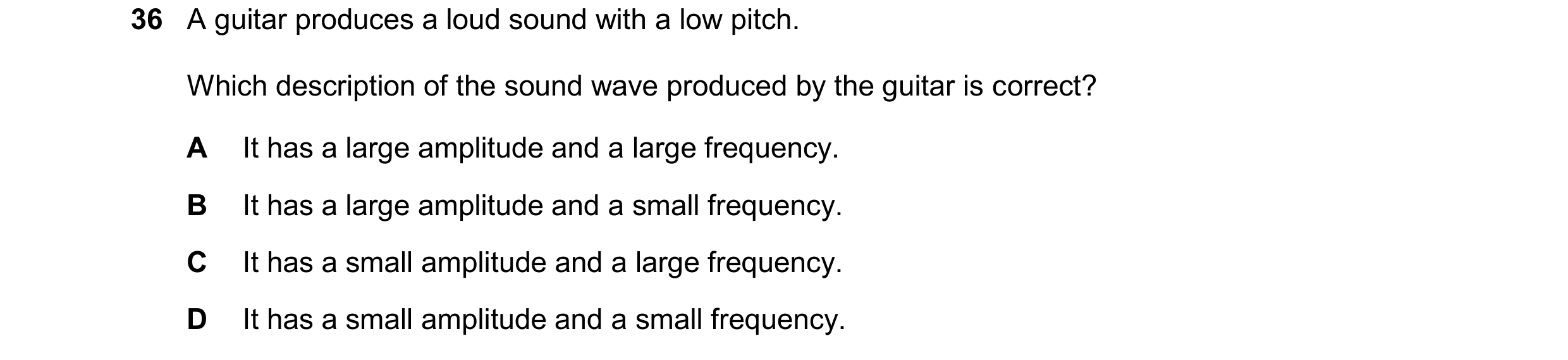 Question 26: A guitar produces a loud sound with a low pitch. Which description of the sound wave produced by the guitar is correct? A It has a large am…