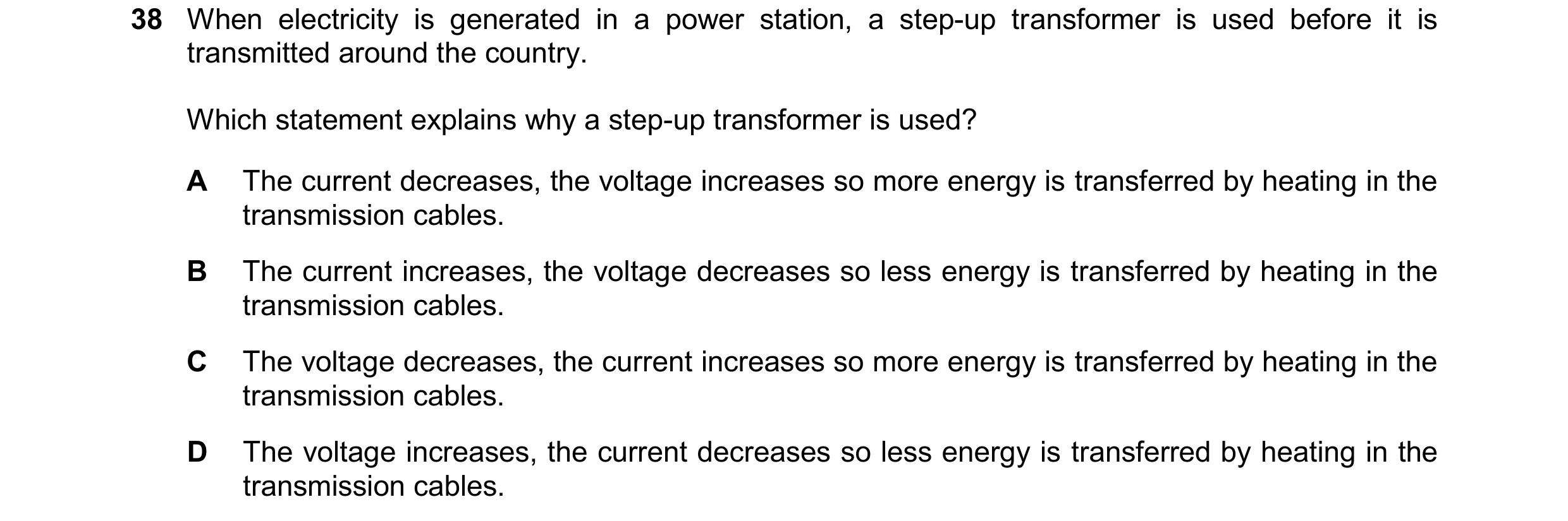 Question 46: When electricity is generated in a power station, a step-up transformer is used before it is transmitted around the country. Which statemen…