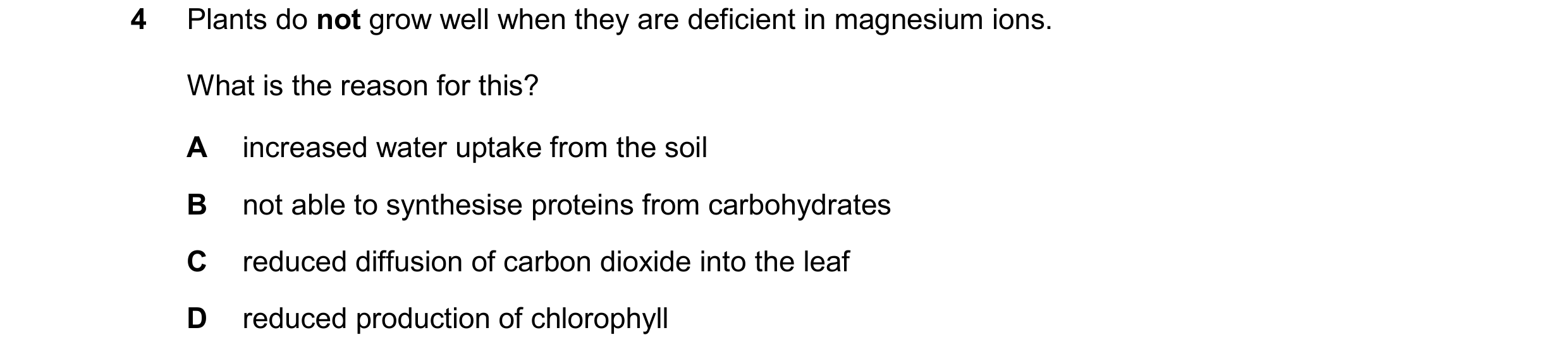 Question 48: Plants do not grow well when they are deficient in magnesium ions. What is the reason for this? A increased water uptake from the soil B no…
