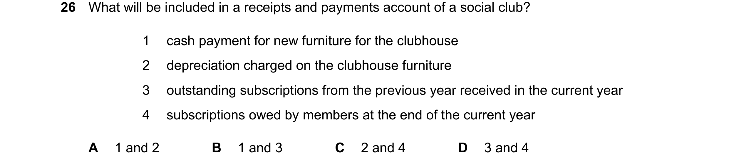 Question 54: What will be included in a receipts and payments account of a social club? 1 cash payment for new furniture for the clubhouse 2 depreciatio…