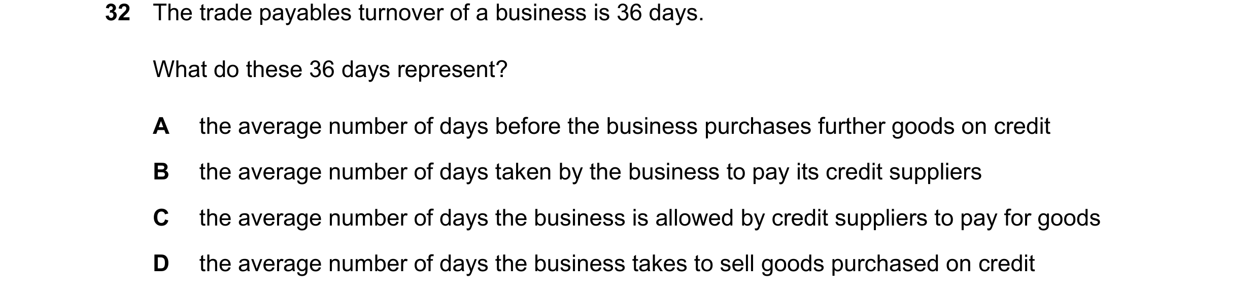 Question 54: The trade payables turnover of a business is 36 days. What do these 36 days represent? A the average number of days before the business pur…