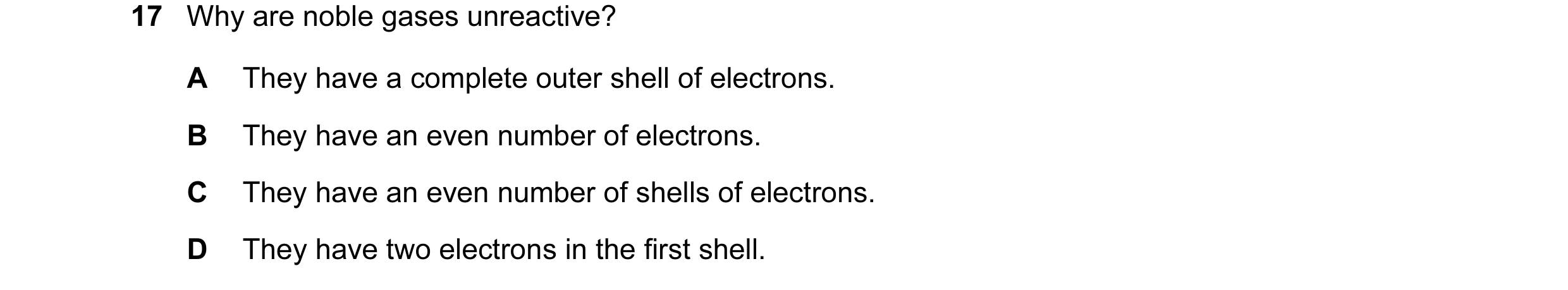 Question 2: Why are noble gases unreactive? A They have a complete outer shell of electrons. B They have an even number of electrons. C They have an ev…